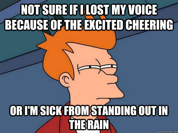 Not sure if I lost my voice because of the excited cheering Or I'm sick from standing out in the rain - Not sure if I lost my voice because of the excited cheering Or I'm sick from standing out in the rain  Futurama Fry