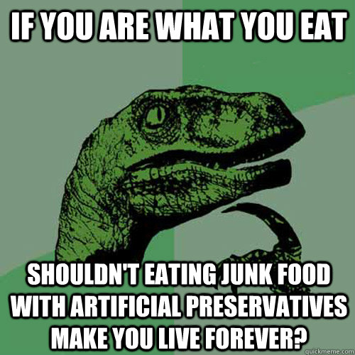If you are what you eat shouldn't eating junk food with artificial preservatives make you live forever? - If you are what you eat shouldn't eating junk food with artificial preservatives make you live forever?  Philosoraptor