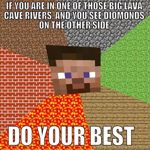 try to get the diomonds on minecraft - IF YOU ARE IN ONE OF THOSE BIG LAVA CAVE RIVERS, AND YOU SEE DIOMONDS ON THE OTHER SIDE DO YOUR BEST  Minecraft