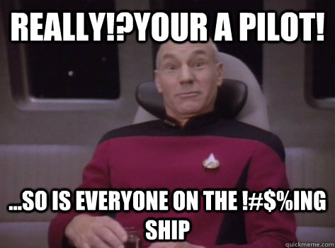 Really!?Your a Pilot! ...so is everyone on the !#$%ing ship  Sarcastically Shocked Picard