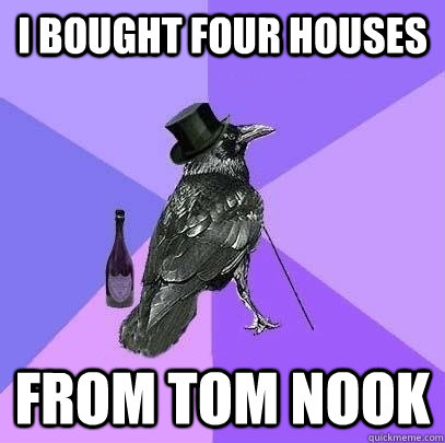 I bought four houses from Tom Nook  Rich Raven