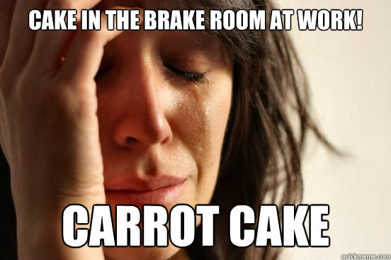 Cake in the brake room at work! Carrot cake  First World Problems