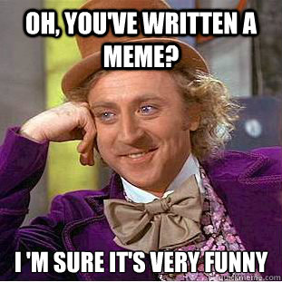 Oh, you've written a meme? I 'm sure it's very funny  Condescending Wonka