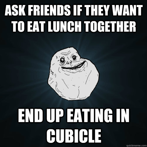 Ask friends if they want to eat lunch together end up eating in Cubicle  - Ask friends if they want to eat lunch together end up eating in Cubicle   Forever Alone