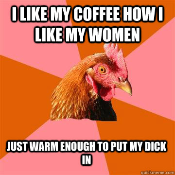 I like my coffee how i like my women Just warm enough to put my dick in  Anti-Joke Chicken