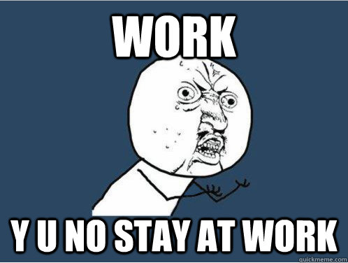 WORK y u no stay at work  