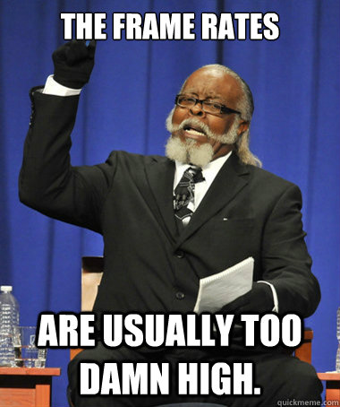 The frame rates are usually too damn high.  The Rent Is Too Damn High