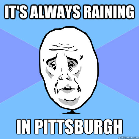 it's always raining in pittsburgh  Okay Guy