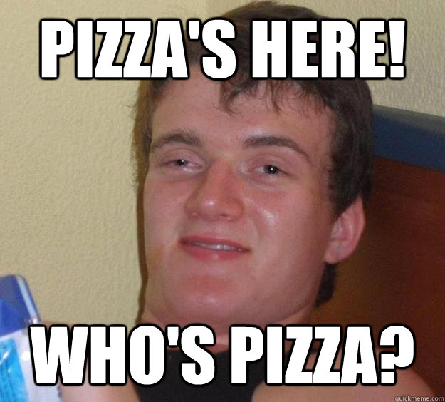 Pizza's here! Who's pizza? - Pizza's here! Who's pizza?  10 Guy