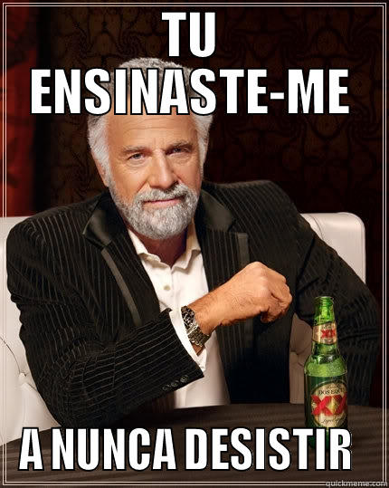 TU ENSINASTE-ME A NUNCA DESISTIR  The Most Interesting Man In The World