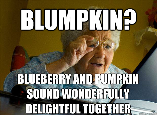 BLUMPKIN? BLUEBERRY AND PUMPKIN SOUND WONDERFULLY DELIGHTFUL TOGETHER    Grandma finds the Internet