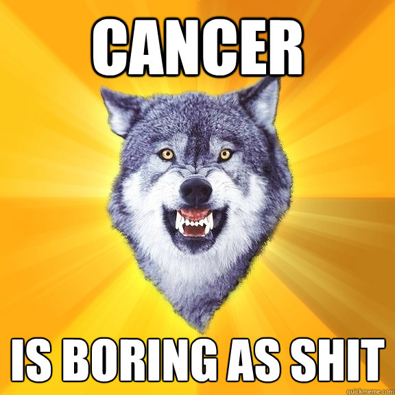 Cancer is boring as shit  Courage Wolf