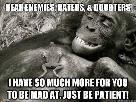 Dear enemies, haters, & doubters I have so much more for you to be mad at. Just be PATIENT! - Dear enemies, haters, & doubters I have so much more for you to be mad at. Just be PATIENT!  haters