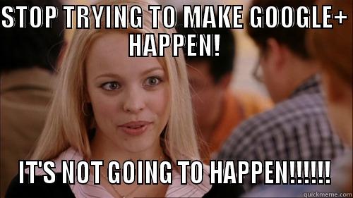 STOP TRYING TO MAKE GOOGLE+ HAPPEN! IT'S NOT GOING TO HAPPEN!!!!!! regina george