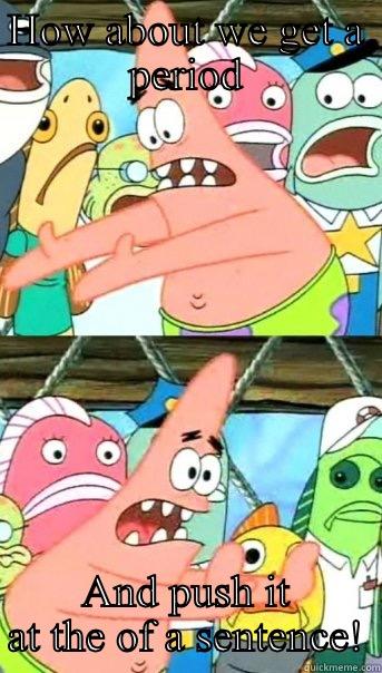 HOW ABOUT WE GET A PERIOD AND PUSH IT AT THE OF A SENTENCE! Push it somewhere else Patrick