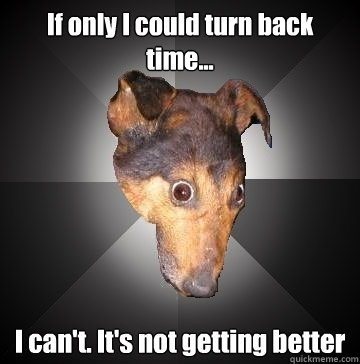 If only I could turn back time... I can't. It's not getting better  Depression Dog