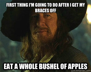 first thing I'm going to do after i get my braces off eat a whole bushel of apples - first thing I'm going to do after i get my braces off eat a whole bushel of apples  Barbossa