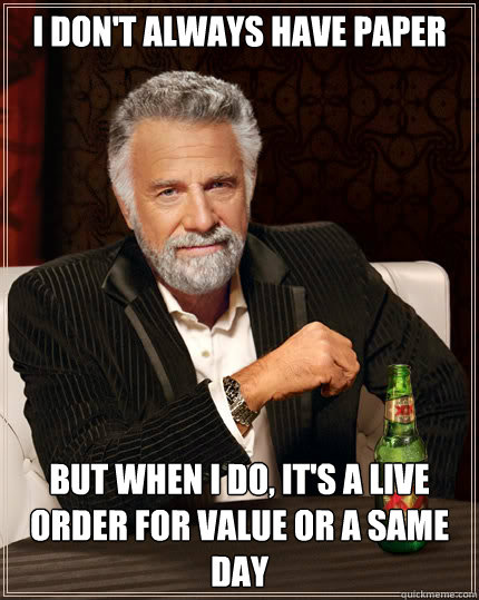 I don't always have paper But when I do, it's a live order for value or a same day  Dos Equis man