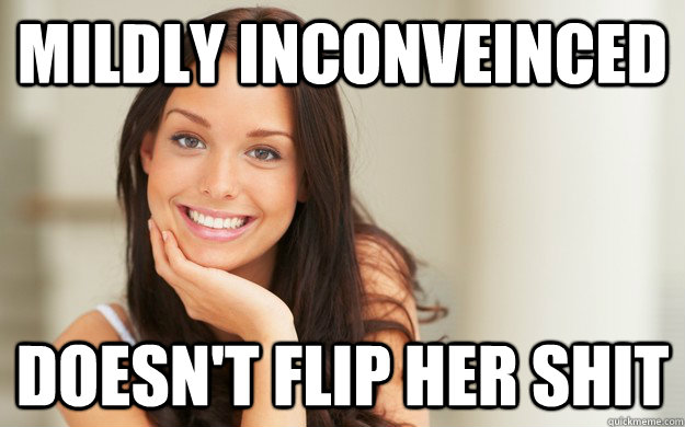 Mildly Inconveinced Doesn't flip her shit  Good Girl Gina