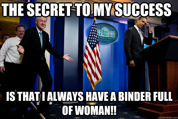 the secret to my success is that I always have a binder full of woman!!  Inappropriate Timing Bill Clinton