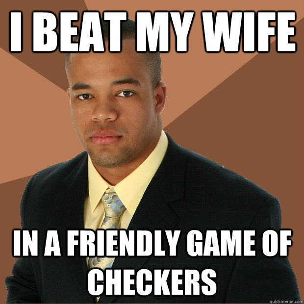 I Beat my wife In a friendly game of checkers  Successful Black Man