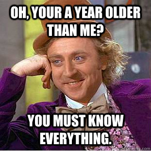 Oh, your a year older than me? You must know everything. - Oh, your a year older than me? You must know everything.  Condescending Wonka