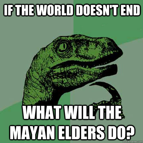 If the world doesn't end what will the Mayan elders do?  Philosoraptor