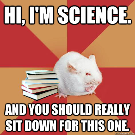 Hi, I'm Science. And you should really sit down for this one.  Science Major Mouse