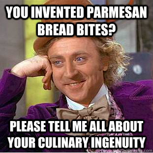 You invented parmesan bread bites? Please tell me all about your culinary ingenuity  Condescending Wonka