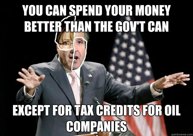 YOU CAN SPEND YOUR MONEY BETTER THAN THE GOV'T CAN EXCEPT FOR TAX CREDITS FOR OIL COMPANIES
 - YOU CAN SPEND YOUR MONEY BETTER THAN THE GOV'T CAN EXCEPT FOR TAX CREDITS FOR OIL COMPANIES
  GOP Presidential Candidate