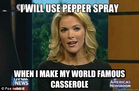 I will use pepper spray when i make my world famous casserole  Megyn Kelly