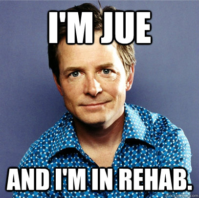 I'm Jue and I'm in rehab. - I'm Jue and I'm in rehab.  Awesome Michael J Fox