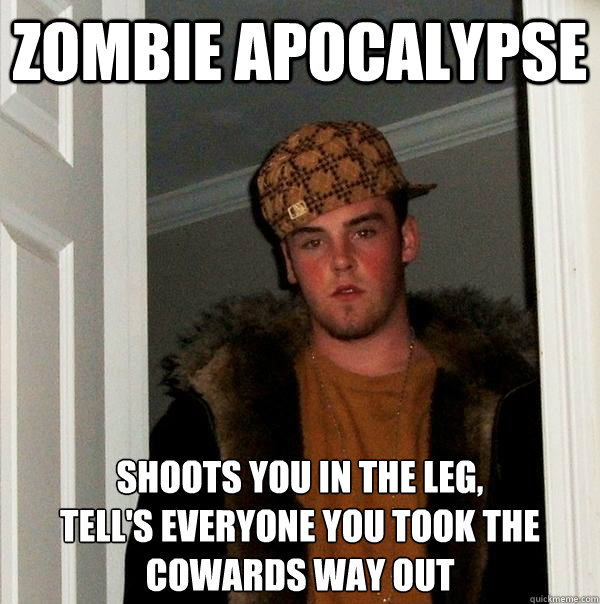 Zombie apocalypse  Shoots you in the leg,
Tell's everyone you took the cowards way out  - Zombie apocalypse  Shoots you in the leg,
Tell's everyone you took the cowards way out   Scumbag Steve