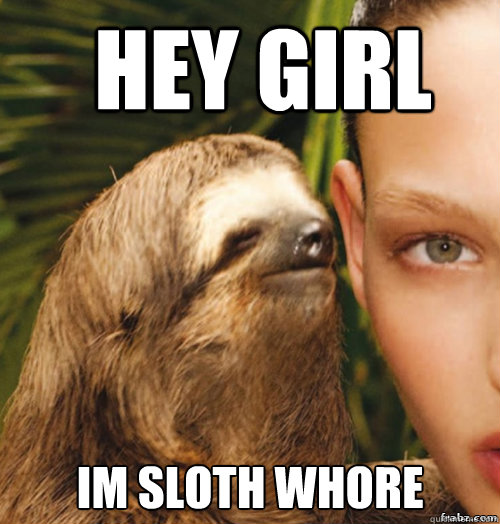 hey girl  Im sloth whore  rape sloth