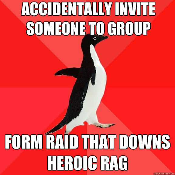 Accidentally invite someone to group Form raid that downs heroic rag  Socially Awesome Penguin