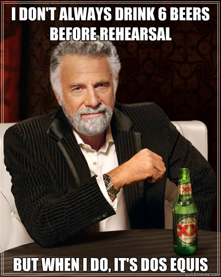 I don't always drink 6 beers before rehearsal BUT WHEN I DO, it's dos equis  Dos Equis man