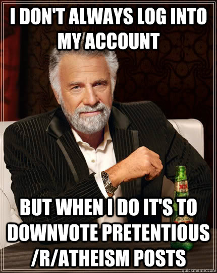 I don't always log into my account but when i do it's to downvote pretentious /r/atheism posts - I don't always log into my account but when i do it's to downvote pretentious /r/atheism posts  The Most Interesting Man In The World