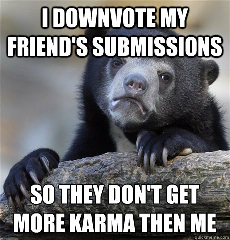 I downvote my friend's submissions so they don't get more karma then me  Confession Bear