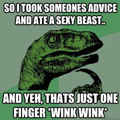 So I took someones advice and ate a sexy beast.. and yeh, thats just one finger *wink wink*  Philosoraptor