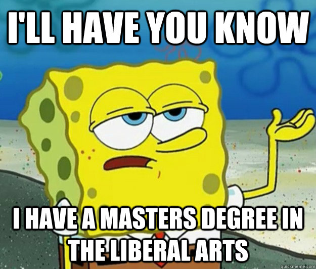 I'll have you know I have a masters degree in the liberal arts - I'll have you know I have a masters degree in the liberal arts  Tough Spongebob