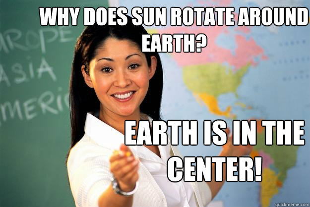 why does sun rotate around earth? earth is in the center!  Unhelpful High School Teacher