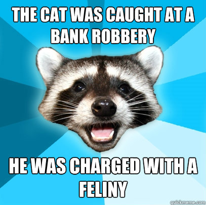 The cat was caught at a bank robbery He was charged with a feliny  Lame Pun Coon