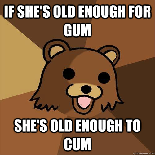 If she's old enough for gum She's old enough to cum  Pedobear