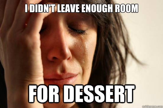 I didn't leave enough room for dessert  First World Problems