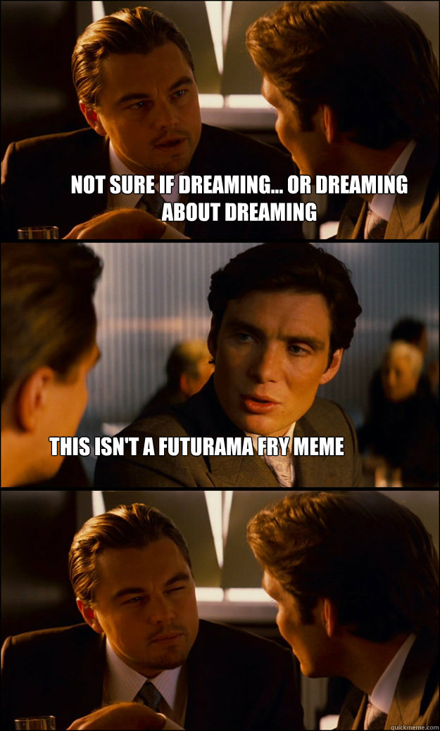 not sure if dreaming... or dreaming about dreaming this isn't a futurama fry meme  Inception