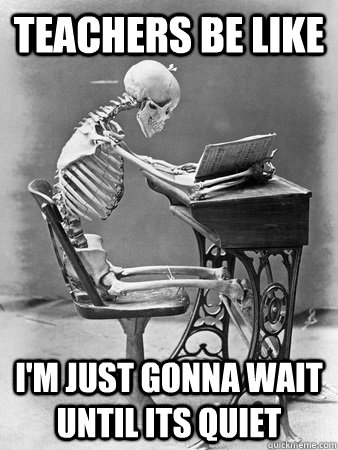 teachers be like i'm just gonna wait until its quiet - teachers be like i'm just gonna wait until its quiet  Misc