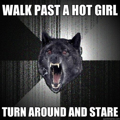 Walk past a hot girl Turn around and stare  Insanity Wolf