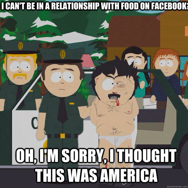 I can't be in a relationship with food on Facebook? Oh, I'm sorry, I THOUGHT THIS WAS AMERICA  I thought this was America