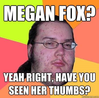 megan fox? yeah right, have you seen her thumbs?  Butthurt Dweller