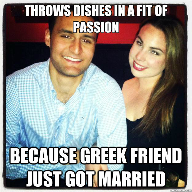 Throws dishes in a fit of passion Because Greek friend just got married  